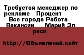 Требуется менеджер по рекламе › Процент ­ 50 - Все города Работа » Вакансии   . Марий Эл респ.